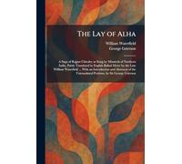The Lay of Alha: A Saga of Rajput Chivalry as Sung by Minstrels of Northern India, Partly Translated in English Ballad Metre by the Late William ... Untranslated Portions, by Sir George Grierson
