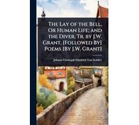 The Lay of the Bell, Or Human Life; and the Diver, Tr. by J.W. Grant. [Followed By] Poems [By J.W. Grant]