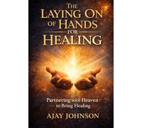 The Laying On of Hands For Healing: Partnering with Heaven to Bring Healing