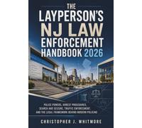The Layperson's NJ Law Enfocement Handbook 2026: Police Powers, Arrest Procedures, Search and Seizure, Traffic Enforcement, and the Legal Framework Behind Modern Policing