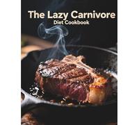 The Lazy Carnivore Diet Cookbook: 60+ Quick & Easy 20-Minute Meat-Based Recipes to Lose Weight, Save Money, and Boost Energy