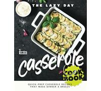 The Lazy Day Casserole Cookbook: Quick-Prep Casserole Recipes That Make Dinner a Breeze