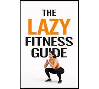 The Lazy Fitness Guide: 5-Minute Workouts for Building a Fitness Habit Without Burnout