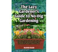 The Lazy Gardener's Guide to No-Dig Gardening: An Easier Way to Grow Your Own Food, Create a Beautiful, Low-Maintenance Garden, and Techniques for Healthy, Productive Plants
