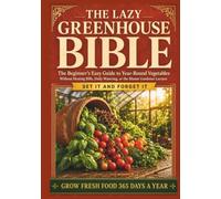 The Lazy Greenhouse Bible: The Beginner's Easy Guide to Year-Round Vegetables Without Heating Bills, Daily Watering, or the Master Gardener Lecture