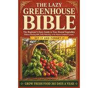 The Lazy Greenhouse Bible: The Beginner's Easy Guide to Year-Round Vegetables Without Heating Bills, Daily Watering, or the Master Gardener Lecture