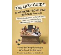 The Lazy Guide to Working From Home (with Kids Around): Realistic Productivity for Parents Who Need Low-Pressure Time Management and Zero Guilt (The Lazy Guide series)