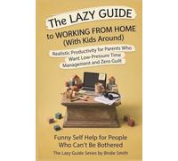 The Lazy Guide to Working From Home (with Kids Around): Realistic Productivity for Parents Who Need Low-Pressure Time Management and Zero Guilt (The Lazy Guide series)