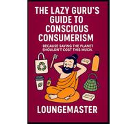 THE LAZY GURU’S GUIDE TO CONSCIOUS CONSUMERISM: Because Saving the Planet Shouldn’t Cost This Much