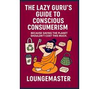 THE LAZY GURU’S GUIDE TO CONSCIOUS CONSUMERISM: Because Saving the Planet Shouldn’t Cost This Much