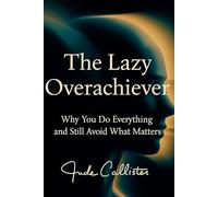 The Lazy Overachiever: Why You Do Everything and Still Avoid What Matters