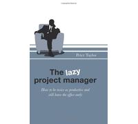 The Lazy Project Manager: How to be Twice as Productive and Still Leave the Office Early
