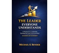 The Leader Everyone Understands: A Playbook for Leadership Development and Communication Excellence In Business and Government