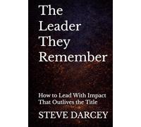 The Leader They Remember: How to Lead With Impact That Outlives the Title