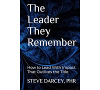 The Leader They Remember: How to Lead With Impact That Outlives the Title