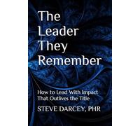 The Leader They Remember: How to Lead With Impact That Outlives the Title