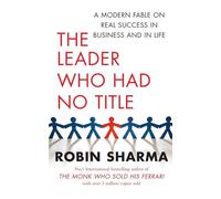 The Leader Who Had No Title: A Modern Fable on Real Success in Business and in Life