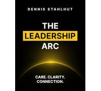 The Leadership Arc: Care. Clarity. Connection. A Practical Playbook for Day One, Daily Culture, and Last Impressions