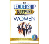 THE LEADERSHIP BLUEPRINT FOR WOMEN: GAIN THE CONFIDENCE, SKILLS, AND TOOLS NEEDED TO TRANSITION TO LEADERSHIP ROLES, INSPIRE TEAMS, AND BUILD A SUCCESSFUL CAREER PATH IN ANY ENVIRONMENT