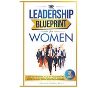 THE LEADERSHIP BLUEPRINT FOR WOMEN: GAIN THE CONFIDENCE, SKILLS, AND TOOLS NEEDED TO TRANSITION TO LEADERSHIP ROLES, INSPIRE TEAMS, AND BUILD A SUCCESSFUL CAREER PATH IN ANY ENVIRONMENT