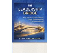 The Leadership Bridge: How Servant Leaders Transform People, Performance and Corporate Outcomes
