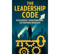 The Leadership Code: Seven Mindset Transformations for Inspiring Managers: Unlock the Shifts That Turn Good Managers into Visionary Leaders (The Modern Manager’s Toolkit)