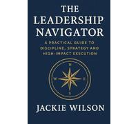 The Leadership Navigator: A Practical Guide to Discipline, Strategy, and High-Impact Execution