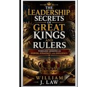 The Leadership Secrets of Great Kings and Rulers: Timeless Lessons on Power, Strategy, and Influence