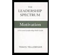 The Leadership Spectrum: Motivation: A Focused Leadership Field Guide (The Leadership Spectrum Series)