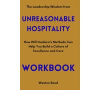 The Leadership Wisdom from Unreasonable Hospitality Workbook: How Will Guidara’s Methods Can Help You Build a Culture of Excellence and Care