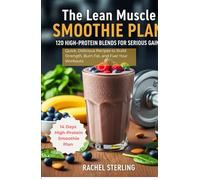 The Lean Muscle SMOOTHIE PLAN: 120 HIGH-PROTEIN BLENDS FOR SERIOUS GAINS: Quick, Delicious Recipes to Build Strength, Burn Fat, and Fuel Your Workouts