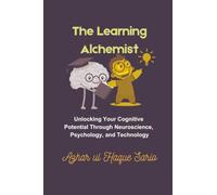 The Learning Alchemist: Unlocking Your Cognitive Potential Through Neuroscience, Psychology, and Technology
