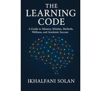 The Learning Code: A Guide to Mastery, Mindset, Methods, Wellness, and Academic Success
