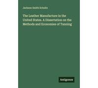The Leather Manufacture in the United States. A Dissertation on the Methods and Economies of Tanning