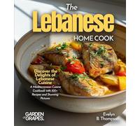 The Lebanese Home Cook: Discover the Delights of Lebanese Cuisine - A Mediterranean Cuisine Cookbook with 100+ Recipes and Stunning Pictures