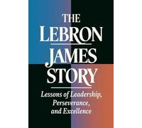 The Lebron James Story: Lessons Of Leadership, Perseverance, And Excellence