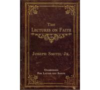THE LECTURES ON FAITH: ON THE DOCTRINE OF THE CHURCH OF JESUS CHRIST OF LATTER-DAY SAINTS - UNABRIDGED