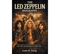 THE LED ZEPPELIN BIOGRAPHY: The Untold Story of Rock Icons, Their Explosive Rise, Timeless Music, and Lasting Influence on Global Culture