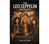 THE LED ZEPPELIN BIOGRAPHY: The Untold Story of Rock Icons, Their Explosive Rise, Timeless Music, and Lasting Influence on Global Culture