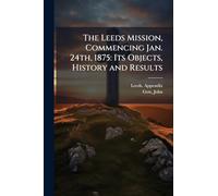 The Leeds Mission, Commencing Jan. 24th, 1875: Its Objects, History and Results