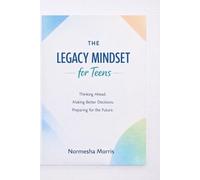The Legacy Mindset for Teens: A Guide to Thinking Ahead, Making Better Decisions, and Preparing for the Future
