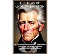 The Legacy of Andrew Jackson: The Unfiltered Truth of America’s 7th President, His Darkest Policies and the Legacy that Still Echoes Through History