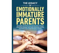 The Legacy of Emotionally Immature Parents: Gain Insights and Solutions across the Generations to Navigate Child-Rearing Challenges, Build Healthy Relationships, and Grow Emotionally
