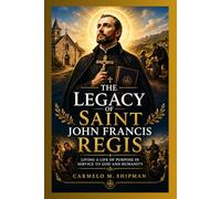 THE LEGACY OF SAINT JOHN FRANCIS REGIS: Living a Life of Purpose in Service to God and Humanity (Stories and Biographies of faith)