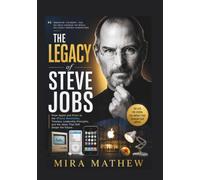 The Legacy of Steve Jobs: From Apple and Pixar to the iPhone Revolution, Timeless Leadership Principles, and the Ideas That Still Shape the Future