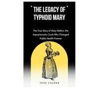 THE LEGACY OF TYPHOID MARY: The True Story of Mary Mallon, the Asymptomatic Cook Who Changed Public Health Forever