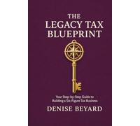 THE LEGACY TAX BLUEPRINT: A Step-by-Step Guide to Building a Six Figure Tax Business
