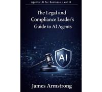 The Legal and Compliance Leader’s Guide to AI Agents: How to Reduce Regulatory Risk, Accelerate Legal Workflows, and Build a Governed AI-Enabled Legal Function (Agentic AI for Business)