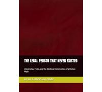 THE LEGAL PERSON THAT NEVER EXISTED: Universitas, Fictio, and the Medieval Construction of a Roman Myth: 15 (Roman Law Series)