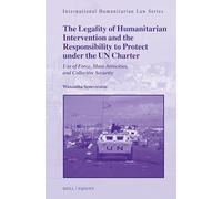 The Legality of Humanitarian Intervention and the Responsibility to Protect Under the Un Charter: Use of Force, Mass Atrocities, and Collective Security: 78 (International Humanitarian Law)